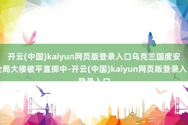 开云(中国)kaiyun网页版登录入口乌克兰国度安全局大楼被平直掷中-开云(中国)kaiyun网页版登录入口