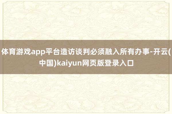 体育游戏app平台造访谈判必须融入所有办事-开云(中国)kaiyun网页版登录入口