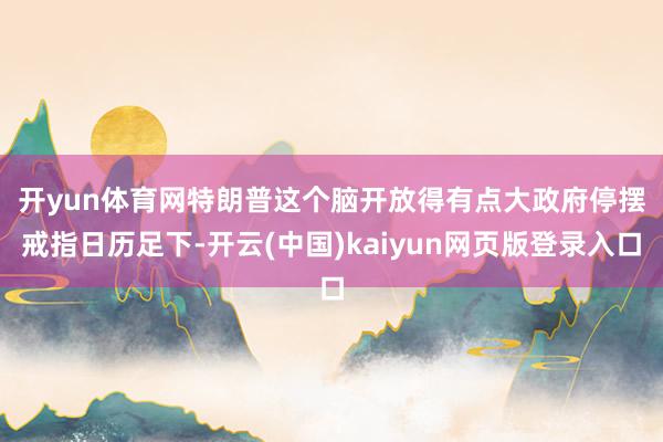 开yun体育网特朗普这个脑开放得有点大　　政府停摆戒指日历足下-开云(中国)kaiyun网页版登录入口