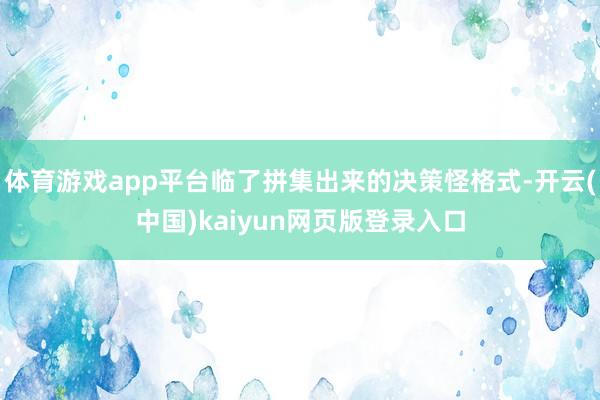 体育游戏app平台临了拼集出来的决策怪格式-开云(中国)kaiyun网页版登录入口