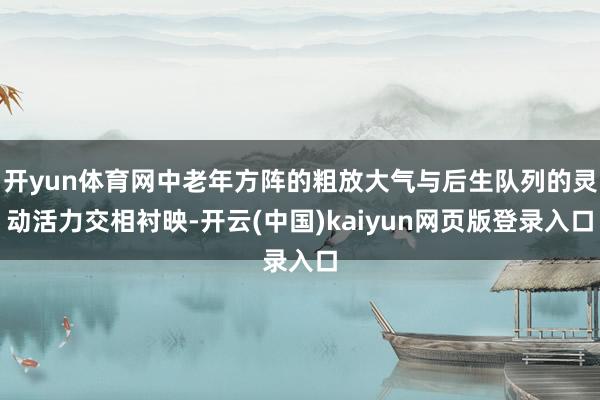 开yun体育网中老年方阵的粗放大气与后生队列的灵动活力交相衬映-开云(中国)kaiyun网页版登录入口
