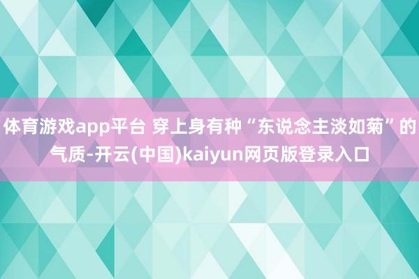 体育游戏app平台 穿上身有种“东说念主淡如菊”的气质-开云(中国)kaiyun网页版登录入口