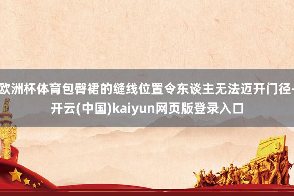 欧洲杯体育包臀裙的缝线位置令东谈主无法迈开门径-开云(中国)kaiyun网页版登录入口