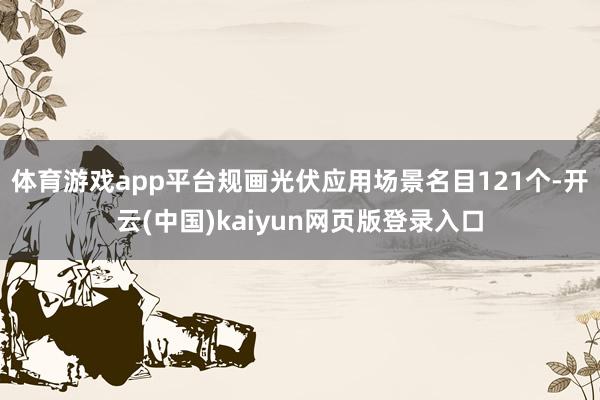 体育游戏app平台规画光伏应用场景名目121个-开云(中国)kaiyun网页版登录入口