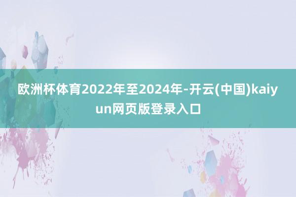 欧洲杯体育2022年至2024年-开云(中国)kaiyun网页版登录入口