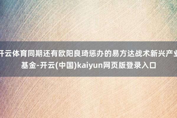 开云体育同期还有欧阳良琦惩办的易方达战术新兴产业基金-开云(中国)kaiyun网页版登录入口