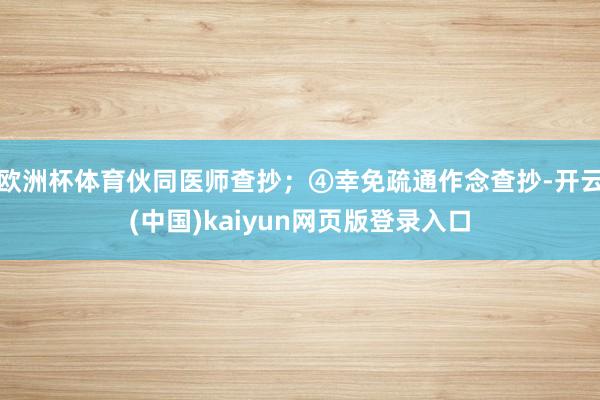 欧洲杯体育伙同医师查抄;④幸免疏通作念查抄-开云(中国)kaiyun网页版登录入口