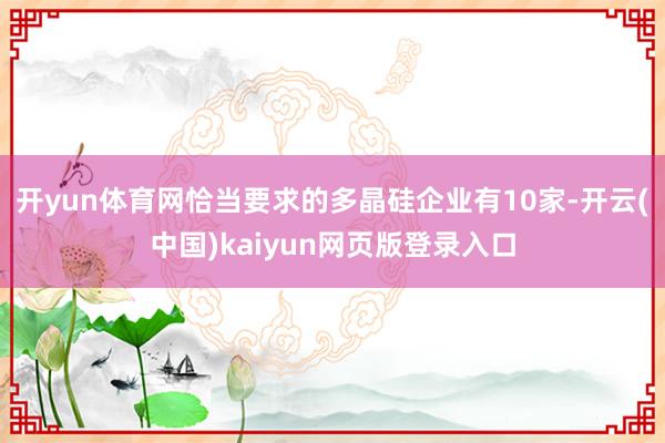 开yun体育网恰当要求的多晶硅企业有10家-开云(中国)kaiyun网页版登录入口