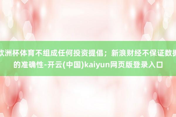 欧洲杯体育不组成任何投资提倡；新浪财经不保证数据的准确性-开云(中国)kaiyun网页版登录入口