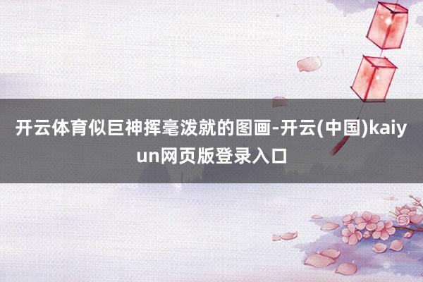 开云体育似巨神挥毫泼就的图画-开云(中国)kaiyun网页版登录入口