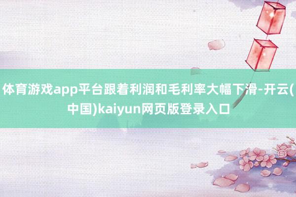 体育游戏app平台跟着利润和毛利率大幅下滑-开云(中国)kaiyun网页版登录入口
