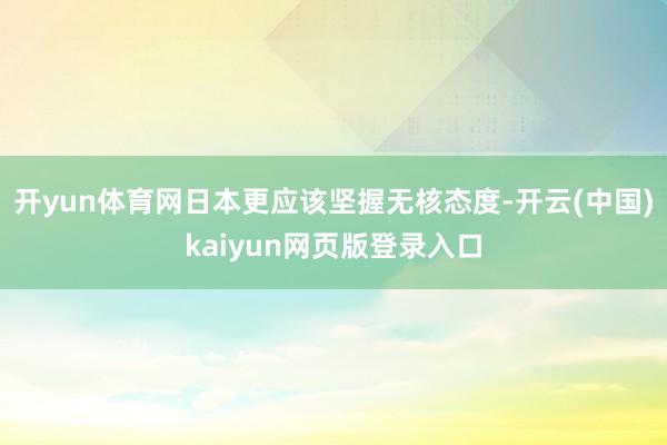 开yun体育网日本更应该坚握无核态度-开云(中国)kaiyun网页版登录入口